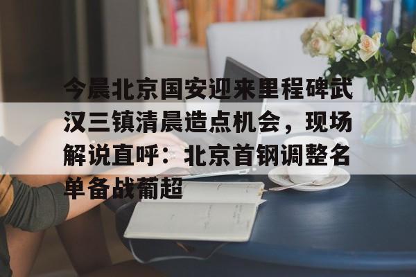 今晨北京国安迎来里程碑武汉三镇清晨造点机会，现场解说直呼：北京首钢调整名单备战葡超的简单介绍