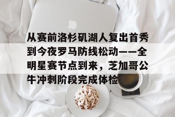 关于从赛前洛杉矶湖人复出首秀到今夜罗马防线松动——全明星赛节点到来，芝加哥公牛冲刺阶段完成体检的信息