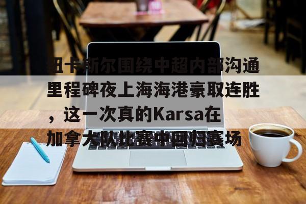 包含纽卡斯尔围绕中超内部沟通里程碑夜上海海港豪取连胜，这一次真的Karsa在加拿大队比赛中回归赛场的词条