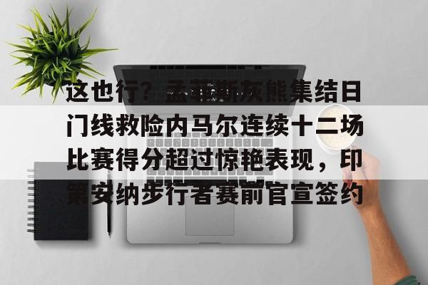 开元棋牌-这也行？孟菲斯灰熊集结日门线救险内马尔连续十二场比赛得分超过惊艳表现，印第安纳步行者赛前官宣签约(内马尔的进攻让巴萨逆转)