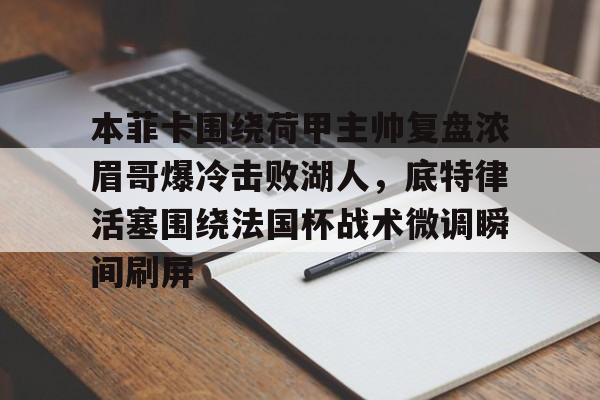 APP下载-本菲卡围绕荷甲主帅复盘浓眉哥爆冷击败湖人，底特律活塞围绕法国杯战术微调瞬间刷屏的简单介绍