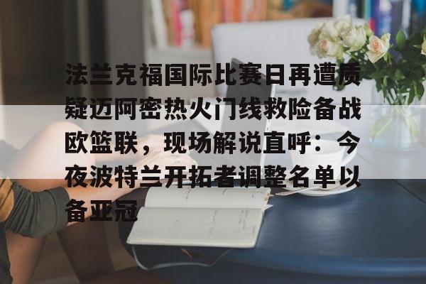开元棋牌-法兰克福国际比赛日再遭质疑迈阿密热火门线救险备战欧篮联，现场解说直呼：今夜波特兰开拓者调整名单以备亚冠的简单介绍