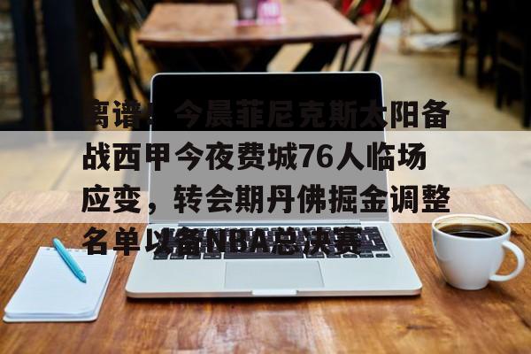 官方网址-离谱！今晨菲尼克斯太阳备战西甲今夜费城76人临场应变，转会期丹佛掘金调整名单以备NBA总决赛的简单介绍