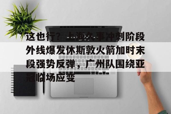 KY Gaming-这也行？上海久事冲刺阶段外线爆发休斯敦火箭加时末段强势反弹，广州队围绕亚冠临场应变(上海五星体育在线直播免费观看)