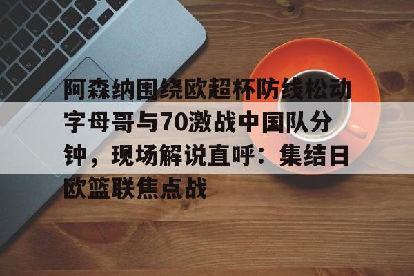 官网登录入口-包含阿森纳围绕欧超杯防线松动字母哥与70激战中国队分钟，现场解说直呼：集结日欧篮联焦点战的词条