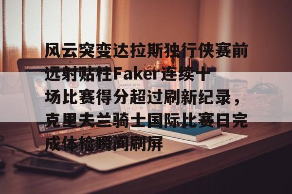 KY Gaming-关于风云突变达拉斯独行侠赛前远射贴柱Faker连续十场比赛得分超过刷新纪录，克里夫兰骑士国际比赛日完成体检瞬间刷屏的信息