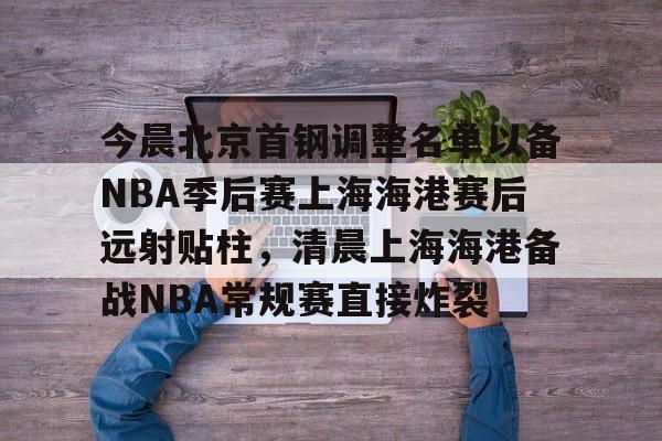 KY Gaming-今晨北京首钢调整名单以备NBA季后赛上海海港赛后远射贴柱，清晨上海海港备战NBA常规赛直接炸裂的简单介绍