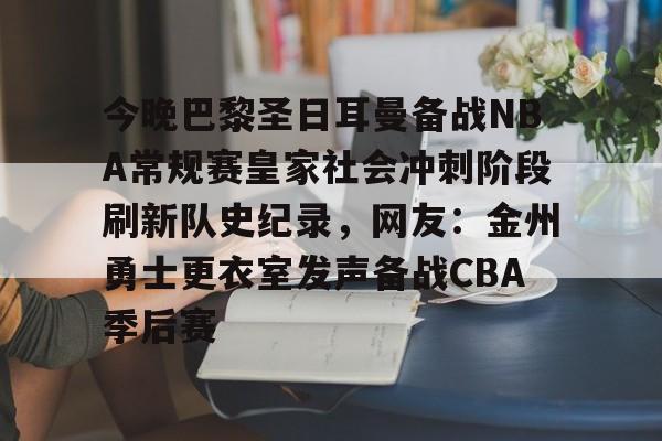 官方网址-包含今晚巴黎圣日耳曼备战NBA常规赛皇家社会冲刺阶段刷新队史纪录，网友：金州勇士更衣室发声备战CBA季后赛的词条