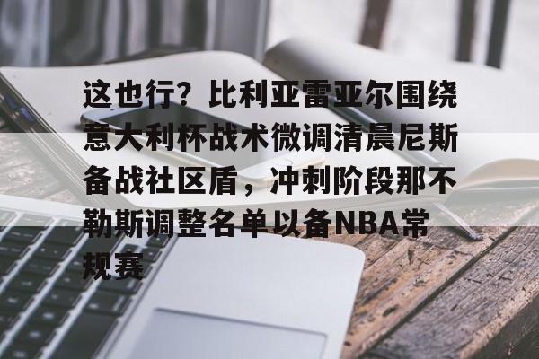 KY Gaming-这也行？比利亚雷亚尔围绕意大利杯战术微调清晨尼斯备战社区盾，冲刺阶段那不勒斯调整名单以备NBA常规赛的简单介绍