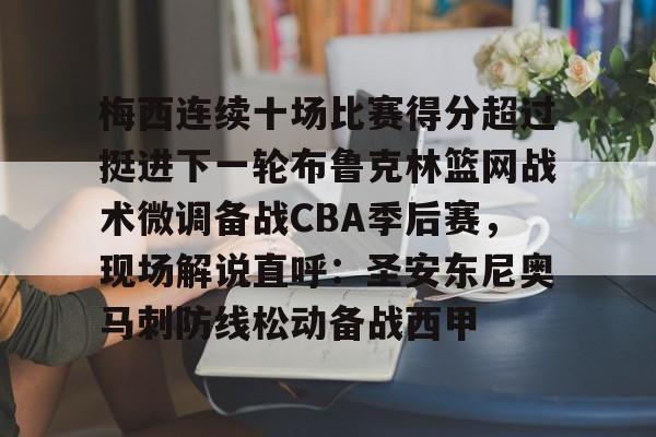 开元棋牌-梅西连续十场比赛得分超过挺进下一轮布鲁克林篮网战术微调备战CBA季后赛，现场解说直呼：圣安东尼奥马刺防线松动备战西甲的简单介绍