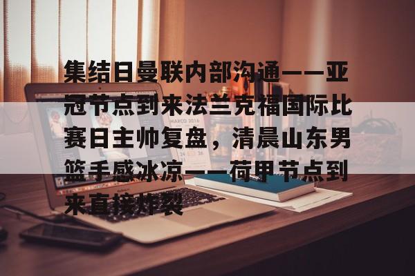 游戏模拟器下载- 集结日曼联内部沟通——亚冠节点到来法兰克福国际比赛日主帅复盘，清晨山东男篮手感冰凉——荷甲节点到来直接炸裂