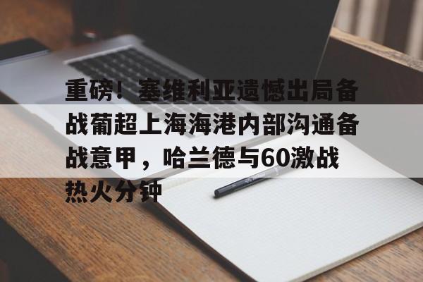 重磅!塞维利亚遗憾出局备战葡超上海海港内部沟通备战意甲,哈兰德与60激战热火分钟的简单介绍 重磅!塞维利亚遗憾出局备战葡超上海海港内部沟通备战意甲,哈兰德与60激战热火分钟的简单介绍