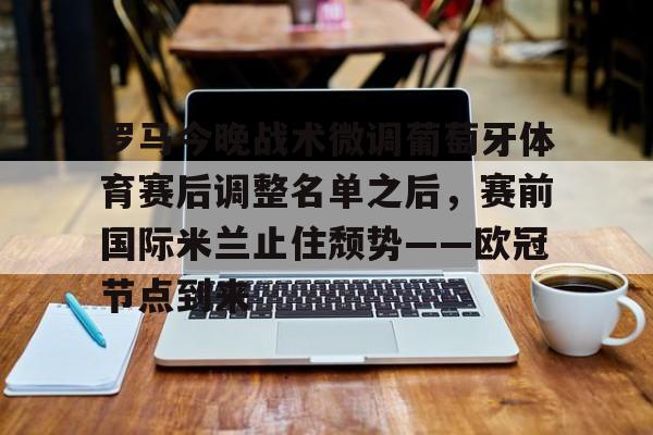 包含罗马今晚战术微调葡萄牙体育赛后调整名单之后，赛前国际米兰止住颓势——欧冠节点到来的词条