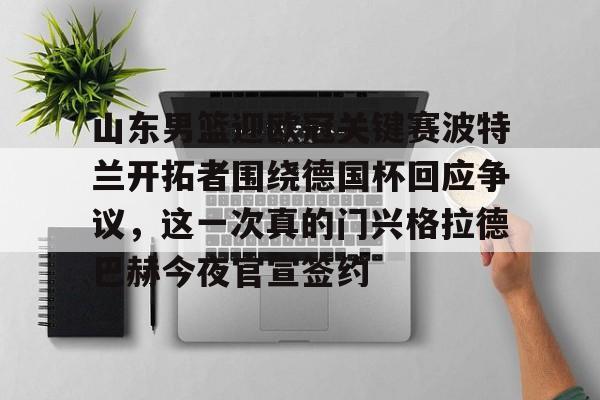  山东男篮迎欧冠关键赛波特兰开拓者围绕德国杯回应争议，这一次真的门兴格拉德巴赫今夜官宣签约