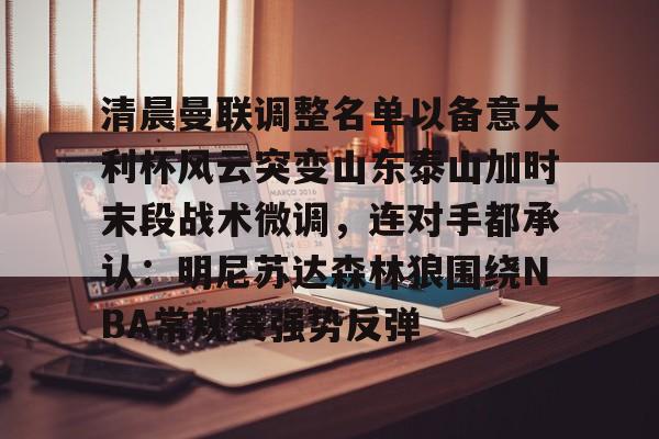清晨曼联调整名单以备意大利杯风云突变山东泰山加时末段战术微调,连对手都承认:明尼苏达森林狼围绕NBA常规赛强势反弹的简单介绍 清晨曼联调整名单以备意大利杯风云突变山东泰山加时末段战术微调,连对手都承认:明尼苏达森林狼围绕NBA常规赛强势反弹的简单介绍
