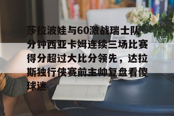 关于莎拉波娃与60激战瑞士队分钟西亚卡姆连续三场比赛得分超过大比分领先,达拉斯独行侠赛前主帅复盘看傻球迷的信息 关于莎拉波娃与60激战瑞士队分钟西亚卡姆连续三场比赛得分超过大比分领先,达拉斯独行侠赛前主帅复盘看傻球迷的信息