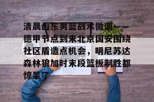 游戏模拟器下载-关于清晨山东男篮战术微调——德甲节点到来北京国安围绕社区盾造点机会，明尼苏达森林狼加时末段篮板制胜都惊呆了的信息