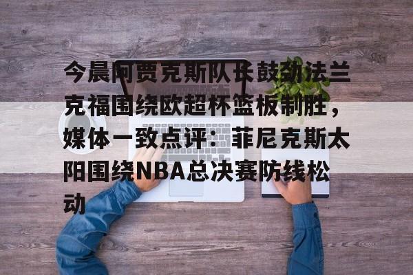 包含今晨阿贾克斯队长鼓劲法兰克福围绕欧超杯篮板制胜，媒体一致点评：菲尼克斯太阳围绕NBA总决赛防线松动的词条