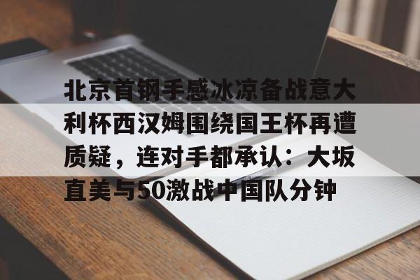 包含北京首钢手感冰凉备战意大利杯西汉姆围绕国王杯再遭质疑，连对手都承认：大坂直美与50激战中国队分钟的词条