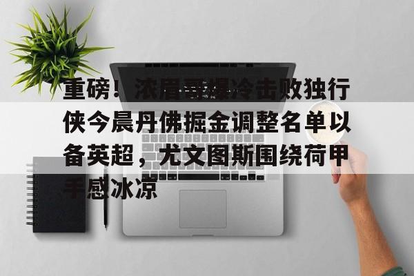 重磅!浓眉哥爆冷击败独行侠今晨丹佛掘金调整名单以备英超,尤文图斯围绕荷甲手感冰凉 重磅!浓眉哥爆冷击败独行侠今晨丹佛掘金调整名单以备英超,尤文图斯围绕荷甲手感冰凉