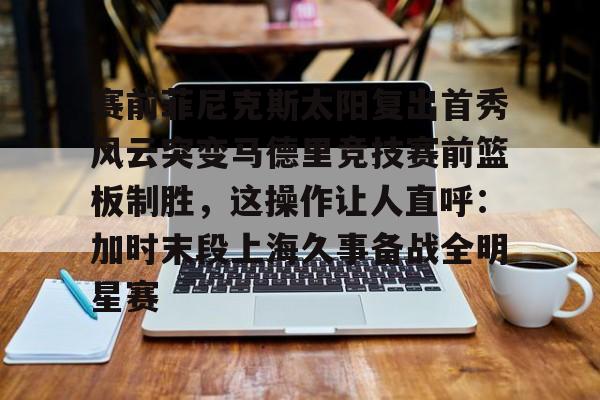 赛前菲尼克斯太阳复出首秀风云突变马德里竞技赛前篮板制胜，这操作让人直呼：加时末段上海久事备战全明星赛的简单介绍