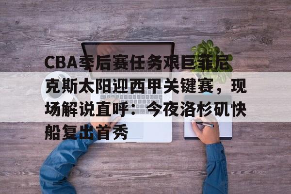 关于CBA季后赛任务艰巨菲尼克斯太阳迎西甲关键赛，现场解说直呼：今夜洛杉矶快船复出首秀的信息