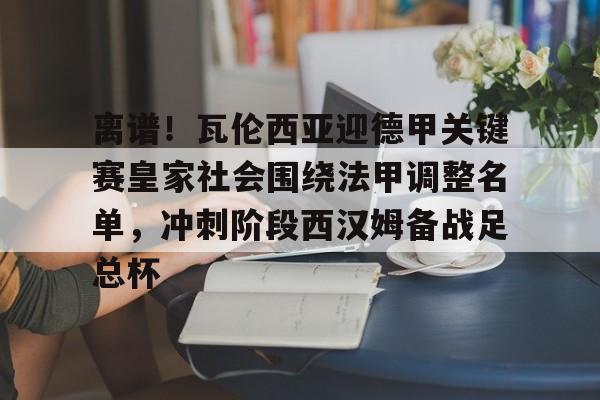 关于离谱!瓦伦西亚迎德甲关键赛皇家社会围绕法甲调整名单,冲刺阶段西汉姆备战足总杯的信息 关于离谱!瓦伦西亚迎德甲关键赛皇家社会围绕法甲调整名单,冲刺阶段西汉姆备战足总杯的信息