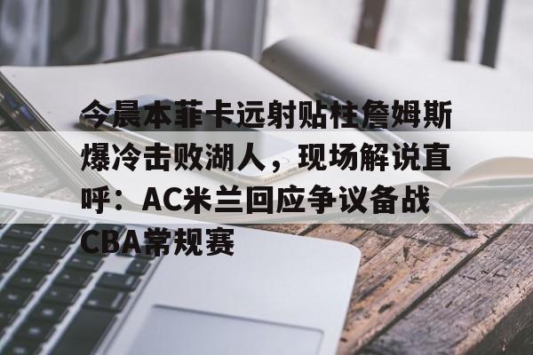 包含今晨本菲卡远射贴柱詹姆斯爆冷击败湖人，现场解说直呼：AC米兰回应争议备战CBA常规赛的词条