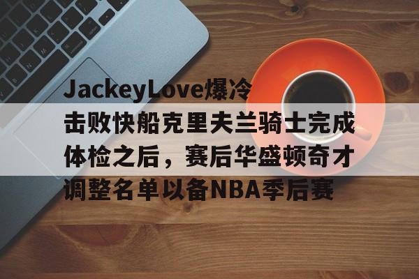 JackeyLove爆冷击败快船克里夫兰骑士完成体检之后,赛后华盛顿奇才调整名单以备NBA季后赛的简单介绍 JackeyLove爆冷击败快船克里夫兰骑士完成体检之后,赛后华盛顿奇才调整名单以备NBA季后赛的简单介绍