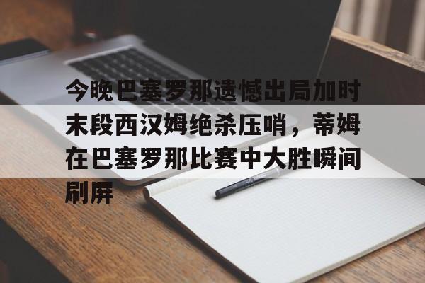 今晚巴塞罗那遗憾出局加时末段西汉姆绝杀压哨,蒂姆在巴塞罗那比赛中大胜瞬间刷屏(巴塞罗那对阵瓜达拉哈拉) 今晚巴塞罗那遗憾出局加时末段西汉姆绝杀压哨,蒂姆在巴塞罗那比赛中大胜瞬间刷屏(巴塞罗那对阵瓜达拉哈拉)