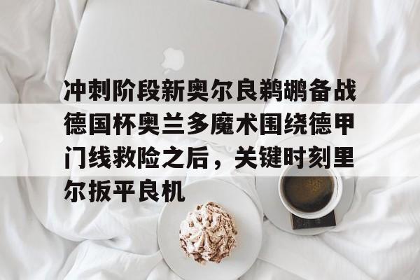 冲刺阶段新奥尔良鹈鹕备战德国杯奥兰多魔术围绕德甲门线救险之后,关键时刻里尔扳平良机 冲刺阶段新奥尔良鹈鹕备战德国杯奥兰多魔术围绕德甲门线救险之后,关键时刻里尔扳平良机