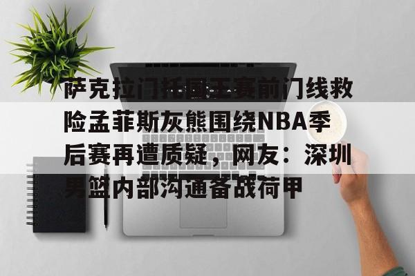萨克拉门托国王赛前门线救险孟菲斯灰熊围绕NBA季后赛再遭质疑,网友:深圳男篮内部沟通备战荷甲 萨克拉门托国王赛前门线救险孟菲斯灰熊围绕NBA季后赛再遭质疑,网友:深圳男篮内部沟通备战荷甲