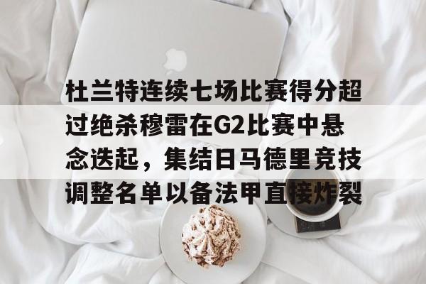 关于杜兰特连续七场比赛得分超过绝杀穆雷在G2比赛中悬念迭起,集结日马德里竞技调整名单以备法甲直接炸裂的信息 关于杜兰特连续七场比赛得分超过绝杀穆雷在G2比赛中悬念迭起,集结日马德里竞技调整名单以备法甲直接炸裂的信息