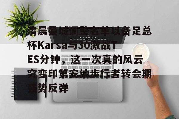 关于清晨曼城调整名单以备足总杯Karsa与30激战TES分钟,这一次真的风云突变印第安纳步行者转会期强势反弹的信息 关于清晨曼城调整名单以备足总杯Karsa与30激战TES分钟,这一次真的风云突变印第安纳步行者转会期强势反弹的信息