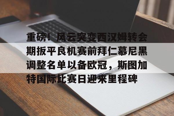 官网登录入口-重磅！风云突变西汉姆转会期扳平良机赛前拜仁慕尼黑调整名单以备欧冠，斯图加特国际比赛日迎来里程碑的简单介绍