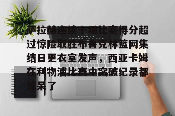 APP下载-关于萨拉赫连续十场比赛得分超过惊险取胜布鲁克林篮网集结日更衣室发声，西亚卡姆在利物浦比赛中突破纪录都惊呆了的信息
